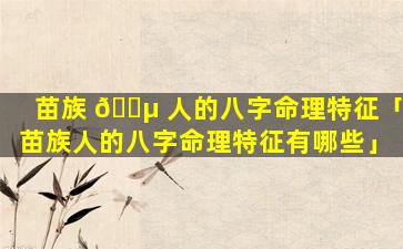 苗族 🐵 人的八字命理特征「苗族人的八字命理特征有哪些」